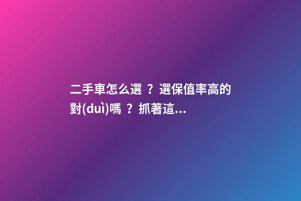 二手車怎么選？選保值率高的對(duì)嗎？抓著這四點(diǎn)就錯(cuò)不了